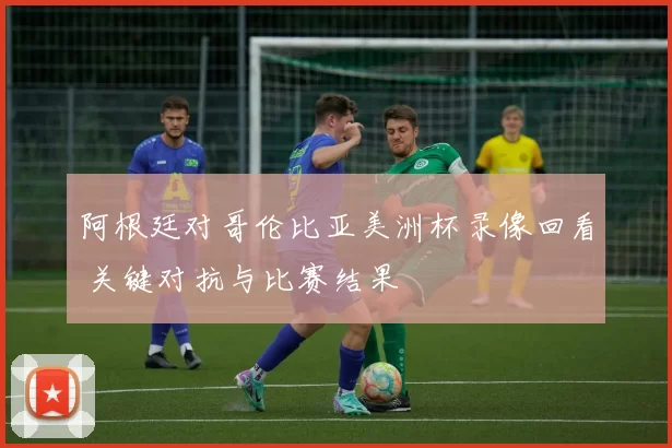 阿根廷对哥伦比亚美洲杯录像回看 关键对抗与比赛结果