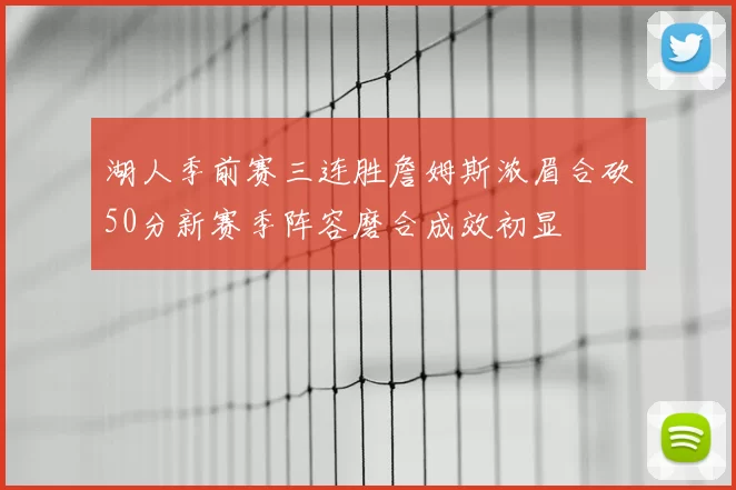 湖人季前赛三连胜詹姆斯浓眉合砍50分新赛季阵容磨合成效初显