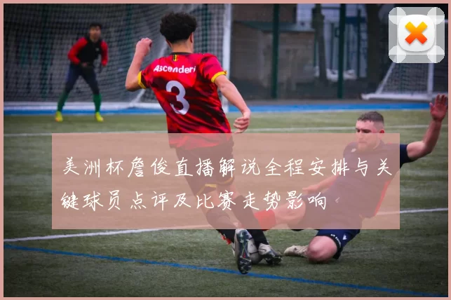 美洲杯詹俊直播解说全程安排与关键球员点评及比赛走势影响