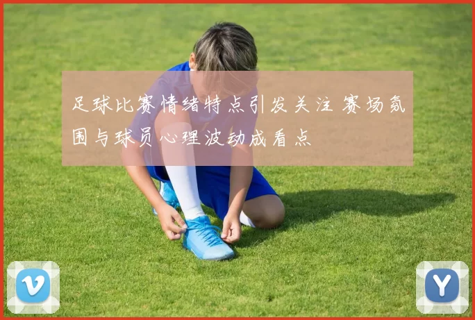 足球比赛情绪特点引发关注 赛场氛围与球员心理波动成看点