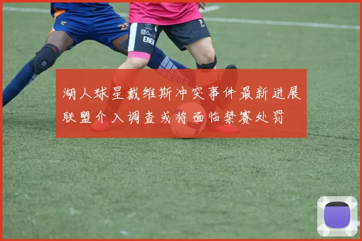 湖人球星戴维斯冲突事件最新进展联盟介入调查或将面临禁赛处罚