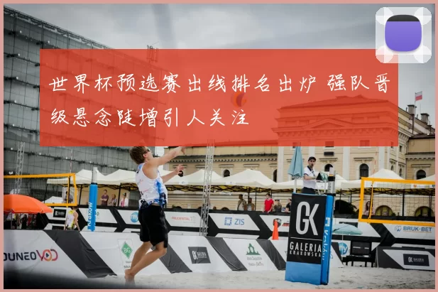 世界杯预选赛出线排名出炉 强队晋级悬念陡增引人关注