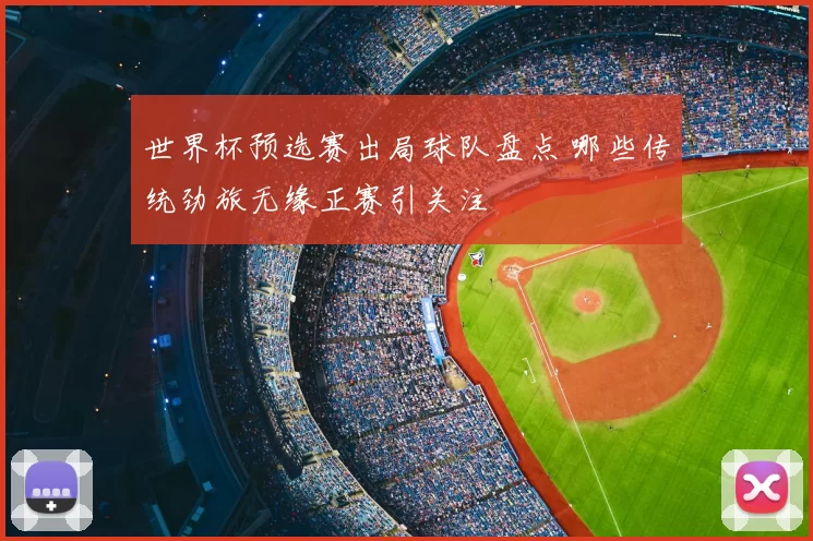 世界杯预选赛出局球队盘点 哪些传统劲旅无缘正赛引关注