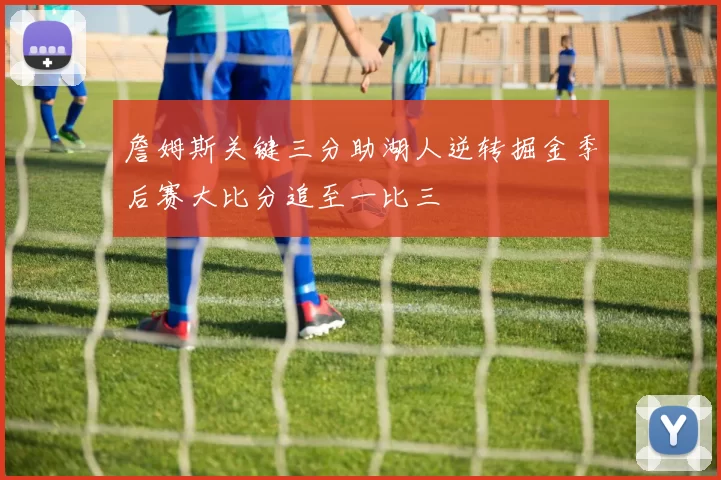 詹姆斯关键三分助湖人逆转掘金季后赛大比分追至一比三