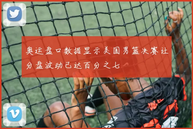 奥运盘口数据显示美国男篮决赛让分盘波动已达百分之七