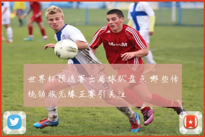 世界杯预选赛出局球队盘点 哪些传统劲旅无缘正赛引关注