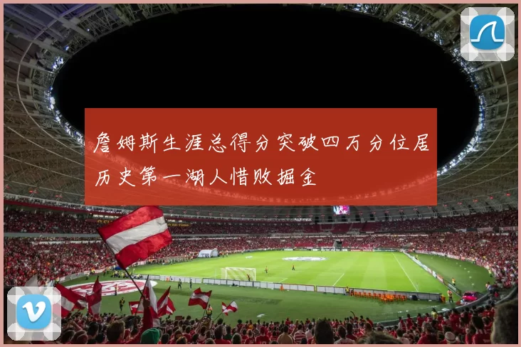 詹姆斯生涯总得分突破四万分位居历史第一湖人惜败掘金