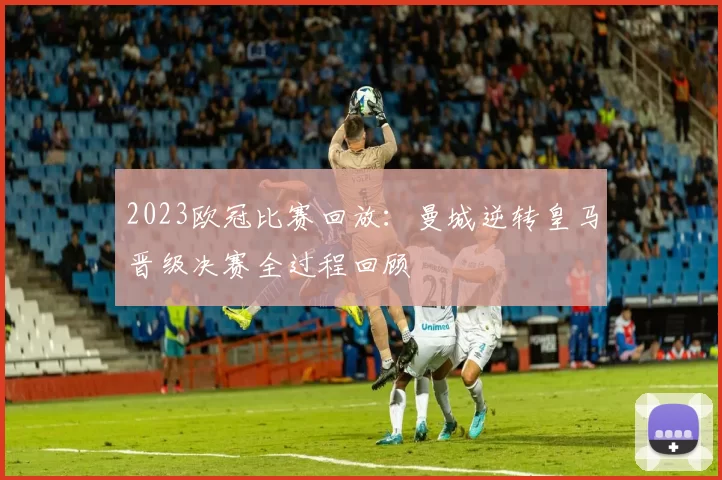 2023欧冠比赛回放：曼城逆转皇马晋级决赛全过程回顾